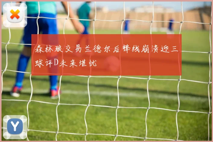 森林狼交易兰德尔后锋线崩溃迎三球评D未来堪忧