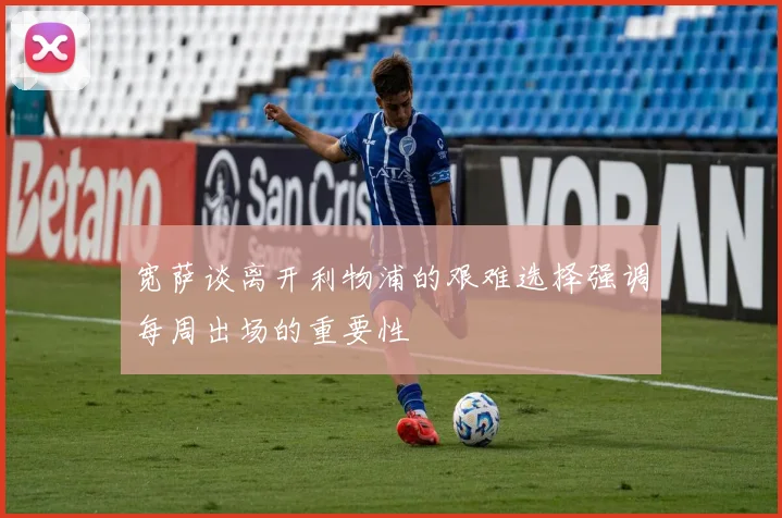 宽萨谈离开利物浦的艰难选择强调每周出场的重要性